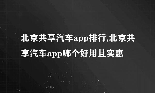 北京共享汽车app排行,北京共享汽车app哪个好用且实惠