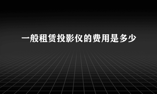 一般租赁投影仪的费用是多少