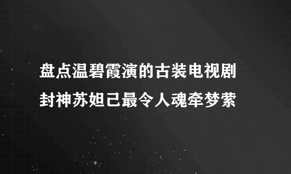 盘点温碧霞演的古装电视剧 封神苏妲己最令人魂牵梦萦