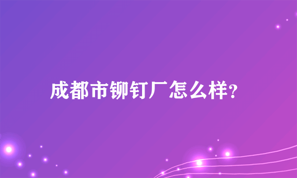 成都市铆钉厂怎么样？