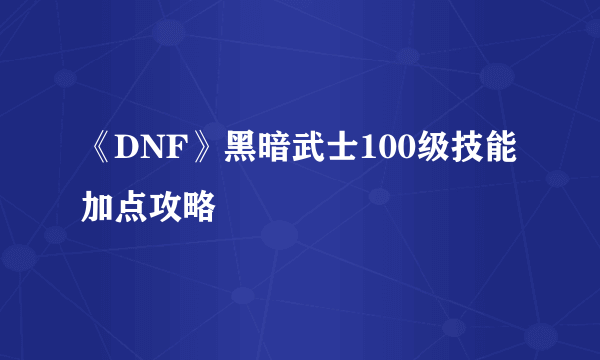 《DNF》黑暗武士100级技能加点攻略