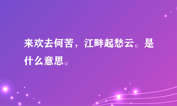 来欢去何苦，江畔起愁云。是什么意思。