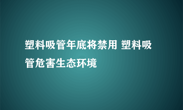 塑料吸管年底将禁用 塑料吸管危害生态环境