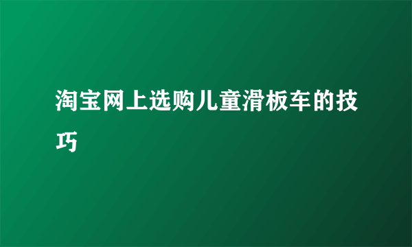 淘宝网上选购儿童滑板车的技巧