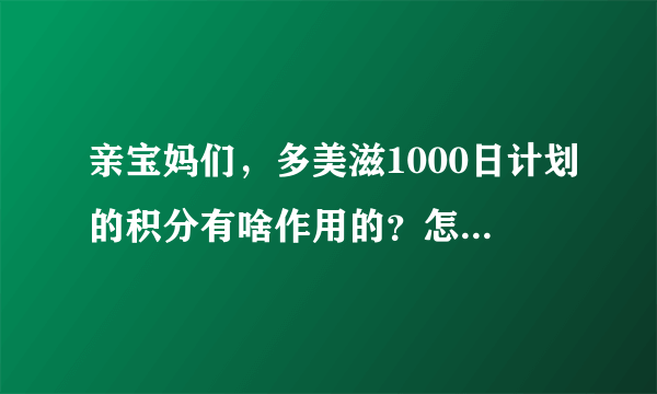 亲宝妈们，多美滋1000日计划的积分有啥作用的？怎么得到积分