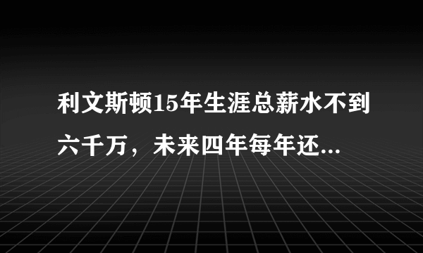 利文斯顿15年生涯总薪水不到六千万，未来四年每年还能拿66万