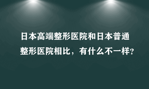 日本高端整形医院和日本普通整形医院相比，有什么不一样？