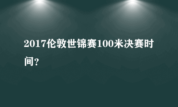 2017伦敦世锦赛100米决赛时间？