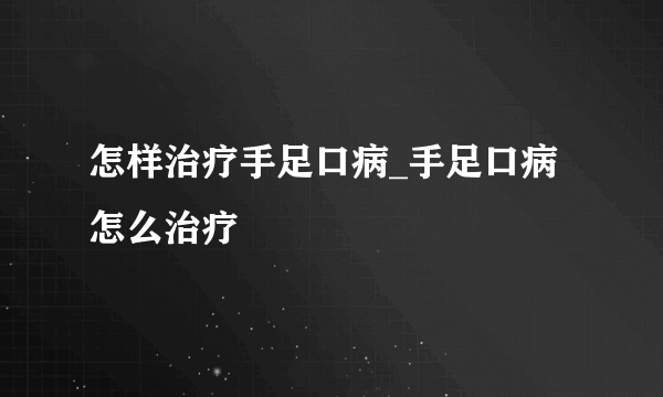 怎样治疗手足口病_手足口病怎么治疗