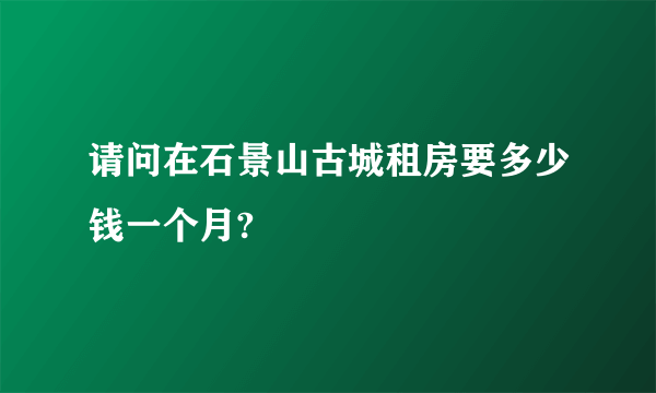 请问在石景山古城租房要多少钱一个月?