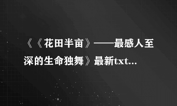 《《花田半亩》——最感人至深的生命独舞》最新txt全集下载