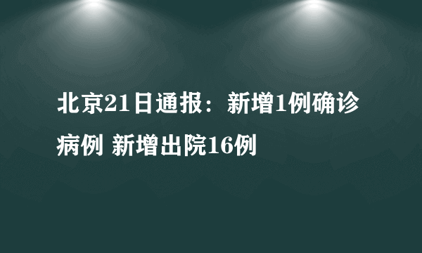 北京21日通报：新增1例确诊病例 新增出院16例