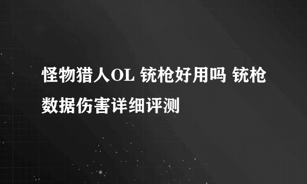 怪物猎人OL 铳枪好用吗 铳枪数据伤害详细评测