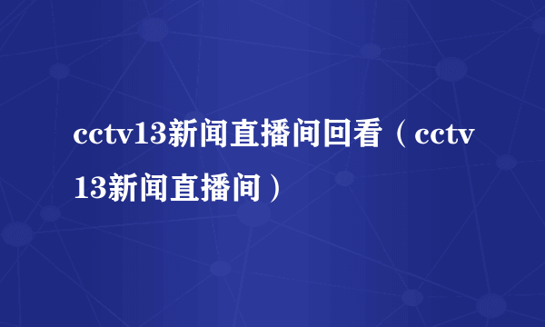 cctv13新闻直播间回看（cctv13新闻直播间）