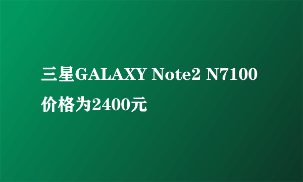 三星GALAXY Note2 N7100价格为2400元