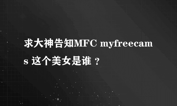 求大神告知MFC myfreecams 这个美女是谁 ？