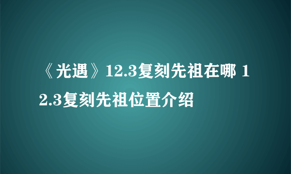 《光遇》12.3复刻先祖在哪 12.3复刻先祖位置介绍