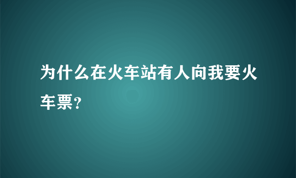 为什么在火车站有人向我要火车票？