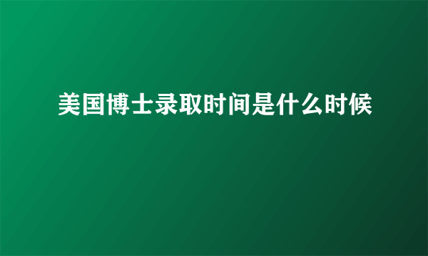 美国博士录取时间是什么时候