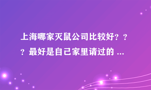 上海哪家灭鼠公司比较好？？？最好是自己家里请过的 ，熟人最好