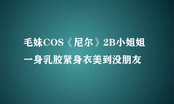 毛妹COS《尼尔》2B小姐姐 一身乳胶紧身衣美到没朋友