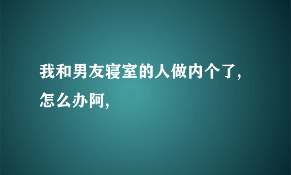 我和男友寝室的人做内个了,怎么办阿,