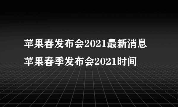 苹果春发布会2021最新消息 苹果春季发布会2021时间