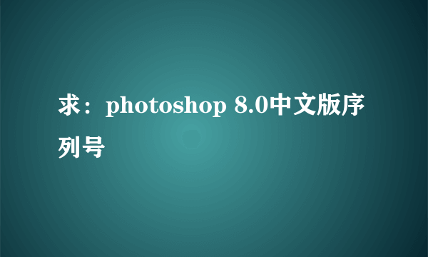 求：photoshop 8.0中文版序列号