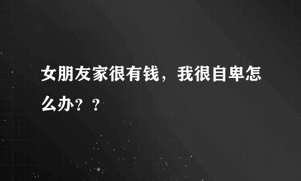 女朋友家很有钱，我很自卑怎么办？？