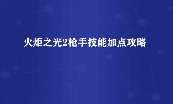 火炬之光2枪手技能加点攻略