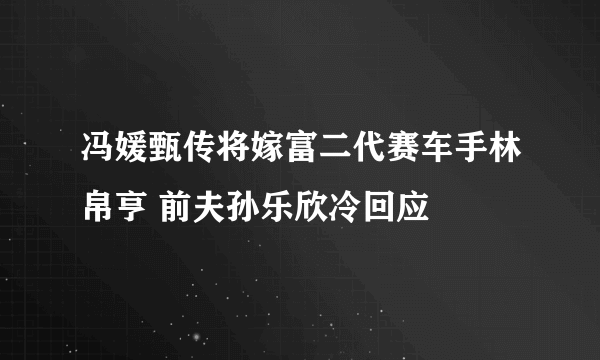 冯媛甄传将嫁富二代赛车手林帛亨 前夫孙乐欣冷回应