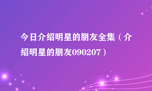 今日介绍明星的朋友全集（介绍明星的朋友090207）