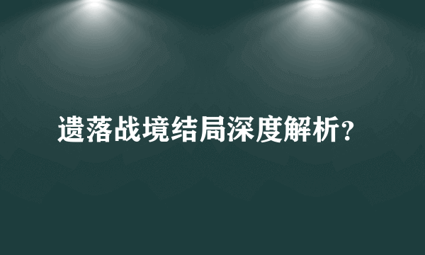 遗落战境结局深度解析？