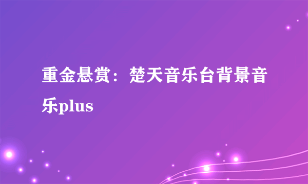 重金悬赏：楚天音乐台背景音乐plus