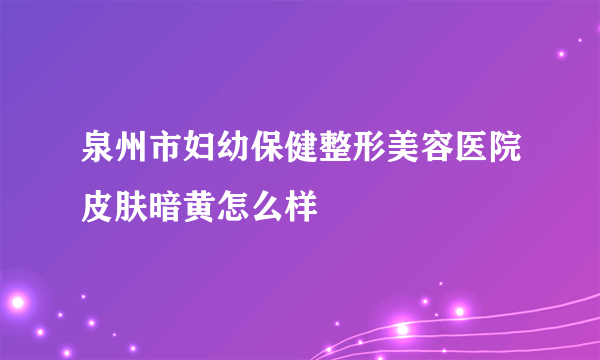 泉州市妇幼保健整形美容医院皮肤暗黄怎么样