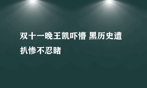 双十一晚王凯吓懵 黑历史遭扒惨不忍睹