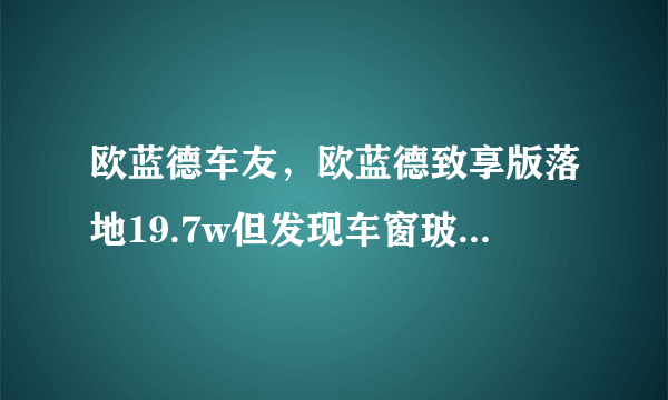 欧蓝德车友，欧蓝德致享版落地19.7w但发现车窗玻璃日期？