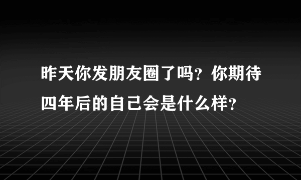 昨天你发朋友圈了吗？你期待四年后的自己会是什么样？