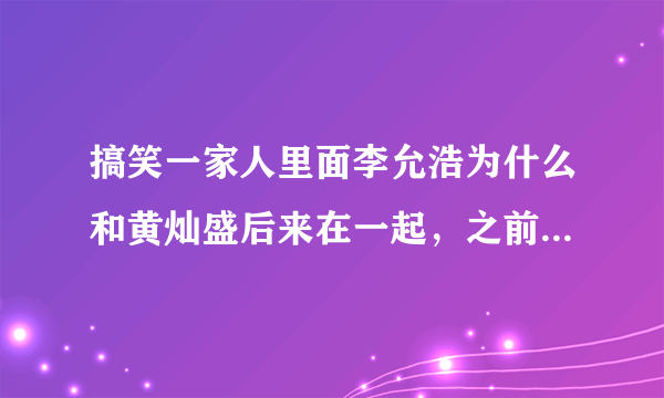 搞笑一家人里面李允浩为什么和黄灿盛后来在一起，之前不是一直和廉承贤在一起玩？