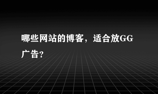 哪些网站的博客，适合放GG广告？