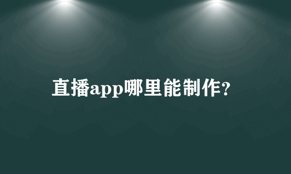 直播app哪里能制作？