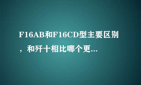 F16AB和F16CD型主要区别，和歼十相比哪个更优越谢谢了，大神帮忙啊