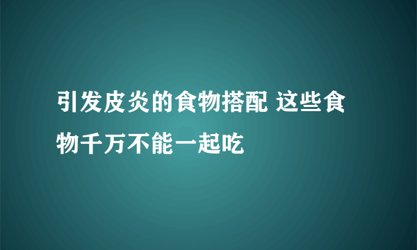 引发皮炎的食物搭配 这些食物千万不能一起吃