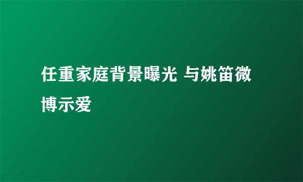 任重家庭背景曝光 与姚笛微博示爱