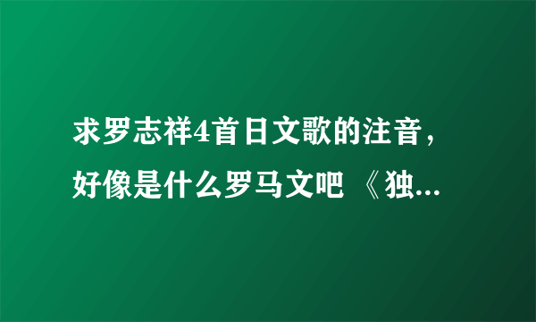 求罗志祥4首日文歌的注音，好像是什么罗马文吧 《独一无二、Hero、Dant、Magic》最好能一次给全！好的话加分？