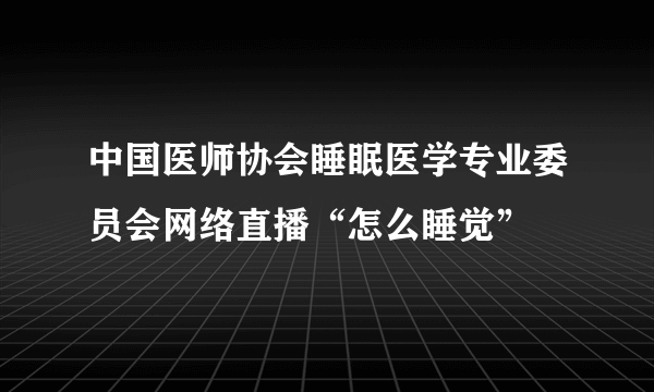 中国医师协会睡眠医学专业委员会网络直播“怎么睡觉”