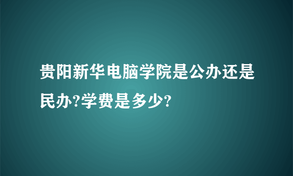 贵阳新华电脑学院是公办还是民办?学费是多少?