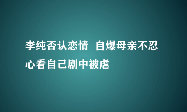 李纯否认恋情  自爆母亲不忍心看自己剧中被虐