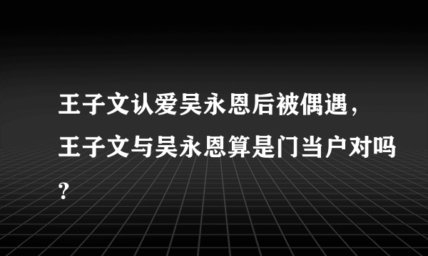 王子文认爱吴永恩后被偶遇，王子文与吴永恩算是门当户对吗？