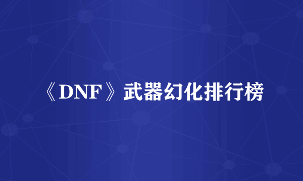 《DNF》武器幻化排行榜